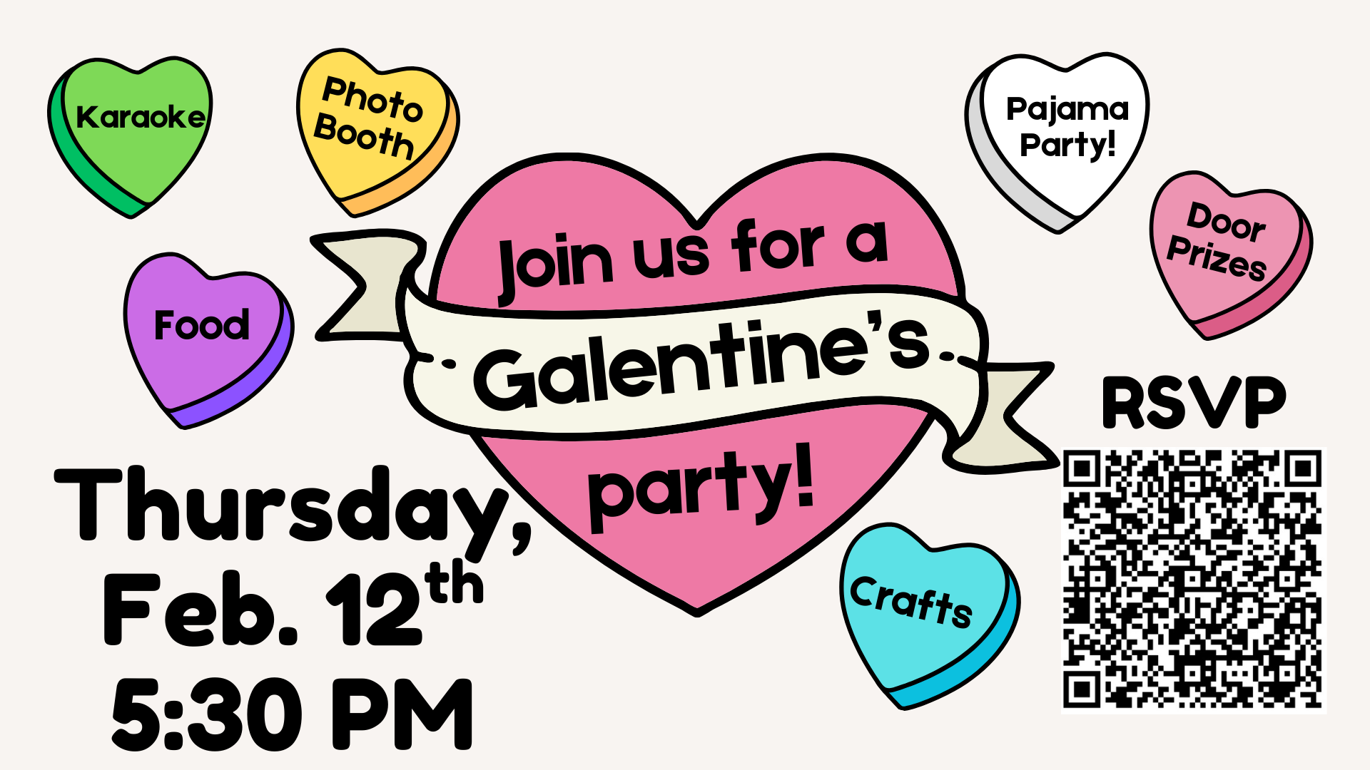 A colorful Galentine’s Day event flyer features a large pink heart in the center with a cream-colored ribbon across it that reads, “Join us for a Galentine’s party!” Surrounding the heart are candy heart graphics labeled “Karaoke,” “Photo Booth,” “Food,” “Crafts,” “Pajama Party!,” and “Door Prizes.” The event details at the bottom read, “Thursday, Feb. 12th, 5:30 PM.” On the right side of the flyer, the word “RSVP” appears above a QR code for registration. A colorful Galentine’s Day event flyer features a large pink heart in the center with a cream-colored ribbon across it that reads, “Join us for a Galentine’s party!” Surrounding the heart are candy heart graphics labeled “Karaoke,” “Photo Booth,” “Food,” “Crafts,” “Pajama Party!,” and “Door Prizes.” The event details at the bottom read, “Thursday, Feb. 12th, 5:30 PM.” On the right side of the flyer, the word “RSVP” appears above a QR code for registration.